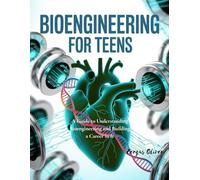 Bioengineering for Teens: A Guide to Understanding Bioengineering and Building a Career in It