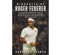 Biografía De Roger Federer: La inspiradora historia de cómo la disciplina, la fe y la serena confianza crearon al campeón más elegante de la historia del tenis