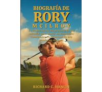 Biografía De Rory Mcilroy: La inspiradora trayectoria de un soñador que, desde sus humildes comienzos, revolucionó la era moderna del golf