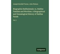 Biographia Halifaxiensis: or, Halifax Families and Worthies. A Biographical and Genealogical History of Halifax Parish: Vol. I