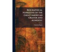 Biographical Narrative of the Great American Orator and Agnostic