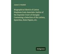 Biographical Sketch of Linton Stephens (Late Associate Justice of the Supreme Court of Georgia) Containing a Selection of His Letters, Speeches, State Papers, etc.