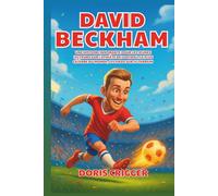 Biographie de David Beckham: Une histoire inspirante pour les jeunes lecteurs sur l'athlète de football le plus célèbre du monde, les pieds sur le terrain