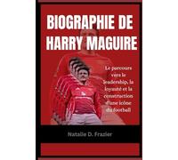 Biographie de Harry Maguire: Le parcours vers le leadership, la loyauté et la construction d'une icône du football