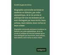 Biographie universelle ancienne et moderne ou Histoire, par ordre alphabétique, de la vie privée et publique de tous les hommes qui se sont distingués ... leurs talents, leurs vertus ou leurs crimes