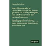 Biographie universelle, ou Dictionnaire historique des hommes qui se sont fait un nom par leur génie, leurs talents, leurs vertus, leurs erreurs ou ... leurs vertus, leurs erreurs ou leurs crimes