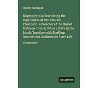Biography of a Slave; Being the Experiences of Rev. Charles Thompson, a Preacher of the United Brethren Church, While a Slave in the South, Together ... Incidental to Slave Life: in large print