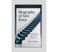 BIOGRAPHY OF ALEX KARP: An Inspirational Life of Innovation, Ethics, and Empowerment