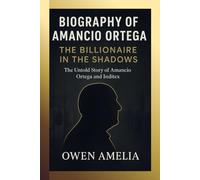 BIOGRAPHY OF AMANCIO ORTEGA: THE BILLIONAIRE IN THE SHADOWS : The Untold Story of Amancio Ortega and Inditex.