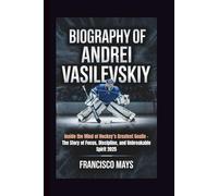 BIOGRAPHY OF ANDREI VASILEVSKIY: Inside the Mind of Hockey’s Greatest Goalie - The Story of Focus, Discipline, and Unbreakable Spirit 2025