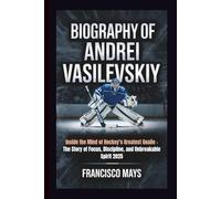 BIOGRAPHY OF ANDREI VASILEVSKIY: Inside the Mind of Hockey’s Greatest Goalie - The Story of Focus, Discipline, and Unbreakable Spirit 2025