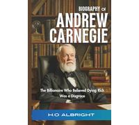 Biography of Andrew Carnegie: The Billionaire Who Believed Dying Rich Was a Disgrace