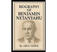 BIOGRAPHY OF BENJAMIN NETANYAHU: THE MAN, THE LEADER, AND THE LEGACY