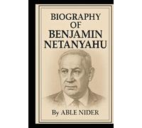 BIOGRAPHY OF BENJAMIN NETANYAHU: THE MAN, THE LEADER, AND THE LEGACY