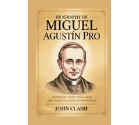 BIOGRAPHY OF BLESSED MIGUEL AGUSTÍN PRO: Patron of Those Who Labor and Those in Illness or Depression