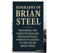 BIOGRAPHY OF BRIAN STEEL: DEFENDING THE CONSTITUTION AND THE RELENTLESS PURSUIT OF JUSTICE IN THE LIFE OF BRIAN STEEL