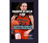BIOGRAPHY OF CAITLIN CLARK: And The Revolution Of Women’s Basketball