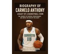 BIOGRAPHY OF CARMELO ANTHONY: LEGACY OF A BASKETBALL ICON: The Journey Of Passion, Perseverance, And Impact On And Off The Court