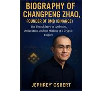 BIOGRAPHY OF CHANGPENG ZHAO, FOUNDER OF BNB (BINANCE): The Untold Story of Ambition, Innovation, and the Making of a Crypto Empire