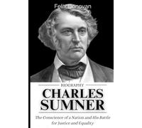 Biography of Charles Sumner: The Conscience of a Nation and His Battle for Justice and Equality