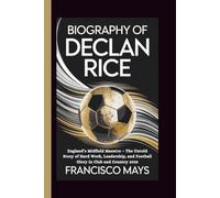 BIOGRAPHY OF DECLAN RICE: England’s Midfield Maestro - The Untold Story of Hard Work, Leadership, and Football Glory in Club and Country 2025