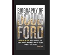 BIOGRAPHY OF DOUG FORD: Behind the Politics, Power Struggles, and Public Persona of Ontario’s Most Polarizing Premier - 2025 Edition