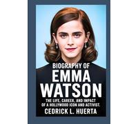 BIOGRAPHY OF EMMA WATSON: The Life, Career, and Impact of a Hollywood Icon and Activist