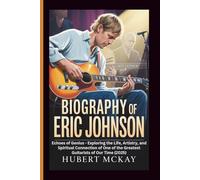BIOGRAPHY OF ERIC JOHNSON: Echoes of Genius - Exploring the Life, Artistry, and Spiritual Connection of One of the Greatest Guitarists of Our Time (2025)