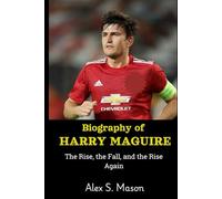 Biography of Harry Maguire: The Rise, the Fall, and the Rise Again