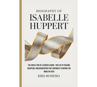 BIOGRAPHY OF ISABELLE HUPPERT: The Subtle Fire of a Screen Legend - Her Life of Passion, Discipline, and Reinvention That Continues to Inspire the World in 2025