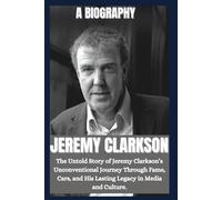 BIOGRAPHY OF JEREMY CLARKSON: The untold story of Jeremy Clarkson's unconventional journey through fame, car, and his lasting legacy in media and culture .