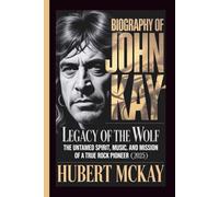 BIOGRAPHY OF JOHN KAY: Legacy of the Wolf - The Untamed Spirit, Music, and Mission of a True Rock Pioneer (2025)