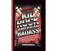 BIOGRAPHY OF KID ROCK: American Badass - The Controversial Rise, Reinvention, and Unbreakable Spirit of a Music Maverick (2025 Edition)