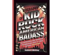 BIOGRAPHY OF KID ROCK: American Badass - The Controversial Rise, Reinvention, and Unbreakable Spirit of a Music Maverick (2025 Edition)