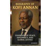 BIOGRAPHY OF KOFI ANNAN: CHAMPION OF PEACE, DIPLOMACY, AND GLOBAL JUSTICE