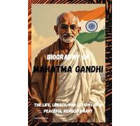 BIOGRAPHY OF MAHATMA GANDHI: THE LIFE, LEGACY, AND LESSONS OF A PEACEFUL REVOLUTIONARY
