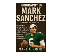 Biography of Mark Sanchez(unofficial Biography): From Gridiron Glory to Personal Growth, Leadership, and the Lifelong Lessons of Reinvention and Resilience