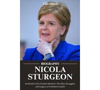 Biography of Nicola Sturgeon: Scotland's First Female Minister: The Rise, Struggles, and Legacy of a Modern Leader