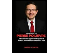 BIOGRAPHY OF PIERRE POILIEVRE: The untold story about the political journey of a Canadian conservative icon