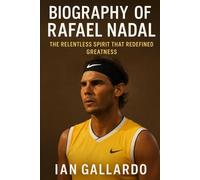 Biography of Rafael Nadal: The Relentless Spirit That Redefined Greatness