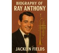 BIOGRAPHY OF RAY ANTHONY: TRUMPETING THROUGH THE GOLDEN AGE OF BIG BAND MUSIC