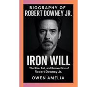 BIOGRAPHY OF ROBERT DOWNEY JR: IRON WILL The Rise, Fall, and Reinvention of Robert Downey Jr.