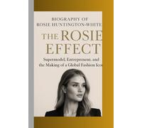 BIOGRAPHY OF ROSIE HUNTINGTON- WHITELEY: THE ROSIE EFFECT Supermodel, Entrepreneur, and the Making of a Global Fashion Icon