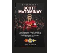 BIOGRAPHY OF SCOTT MCTOMINAY: From Manchester United’s Midfield to Leading Scotland - A Story of Hard Work, Passion, and Perseverance on and off the Pitch