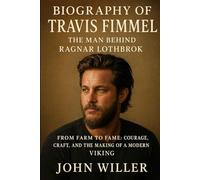 Biography of Travis Fimmel: The Man Behind Ragnar Lothbrok: From Farm to Fame: Courage, Craft, and the Making of a Modern Viking