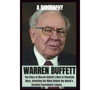 BIOGRAPHY OF WARREN BUFFETT: The Story of warren Buffet's rise to financial Glory, Unveiling the mind behind the world's Greatest investment Legacy.