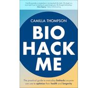 Biohack Me: The Practical Guide to Everyday Biohacks Anyone Can Use to Optimise Their Health and Longevity