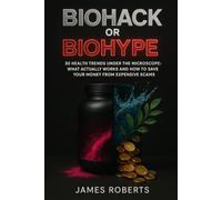 Biohack or Biohype?: 30 Health Trends Under the Microscope: What Actually Works and How to Save Your Money from Expensive Scams