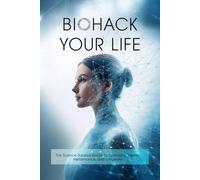 Biohack Your Life: The Science-Backed Guide to Optimizing Health, Performance, and Longevity