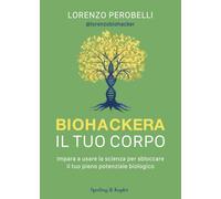 Biohackera il tuo corpo. Impara a usare la scienza per sbloccare